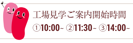 工場見学ご案内開始時間①10:00~②11:30~③14:00~